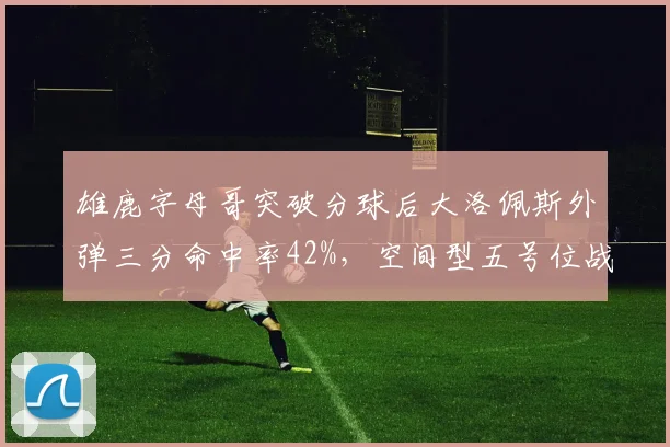 雄鹿字母哥突破分球后大洛佩斯外弹三分命中率42%，空间型五号位战术成型