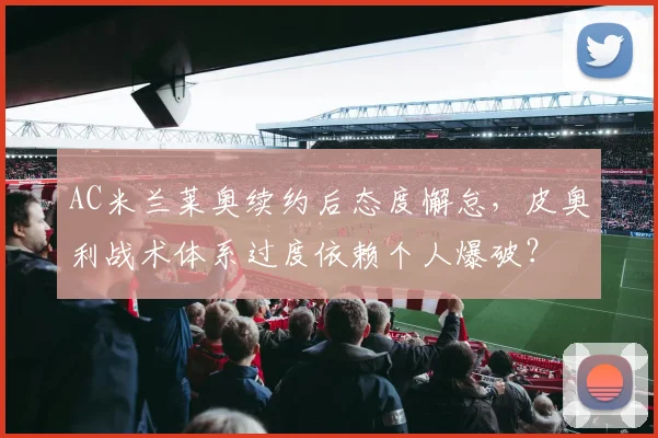 AC米兰莱奥续约后态度懈怠，皮奥利战术体系过度依赖个人爆破？