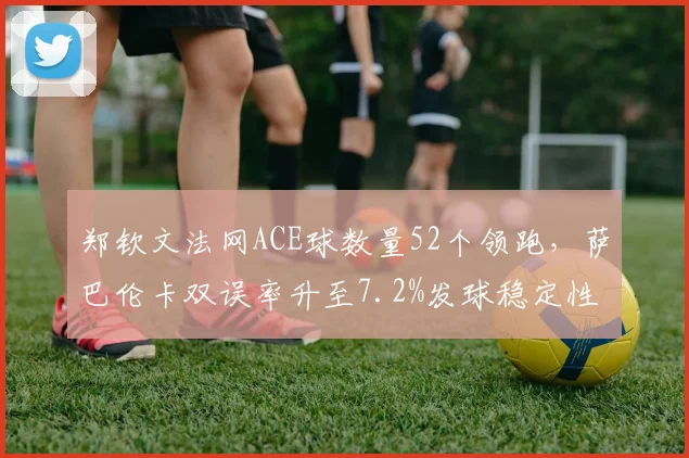 郑钦文法网ACE球数量52个领跑，萨巴伦卡双误率升至7.2%发球稳定性对比