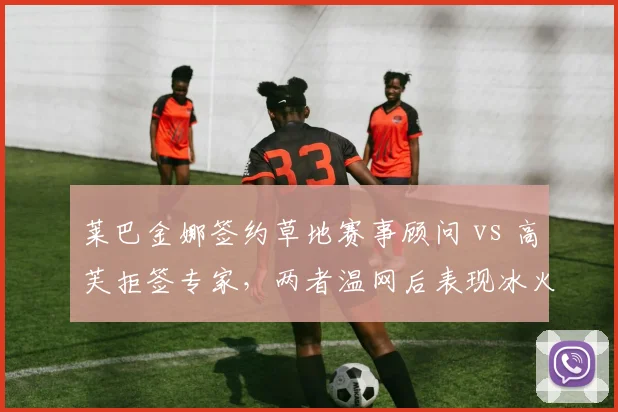 莱巴金娜签约草地赛事顾问 vs 高芙拒签专家，两者温网后表现冰火两重天